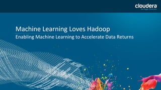 1
Machine Learning Loves Hadoop
Enabling Machine Learning to Accelerate Data Returns
 