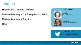 2
Agenda
©2014 Cloudera, Inc. All rights reserved.
Hadoop and Cloudera Overview
Machine Learning + The Enterprise Data Hub
Machine Learning in Practice
Q&A
Speakers
TJ Laher
Product Marketing
Sean Owen
Director of Data Science
Get Social
#ClouderaWebinars
 