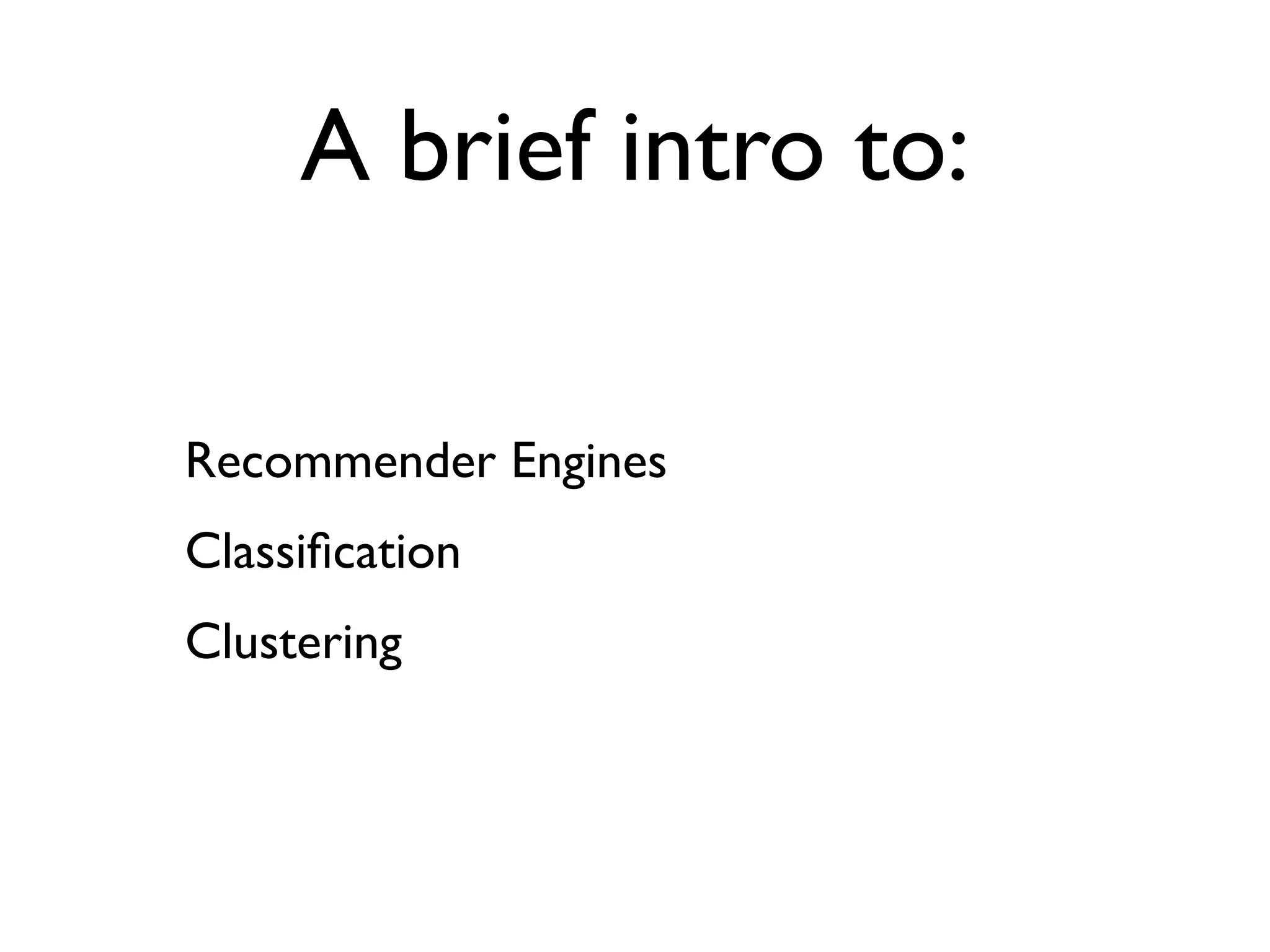 A brief intro to:

Recommender Engines
Classiﬁcation
Clustering
 