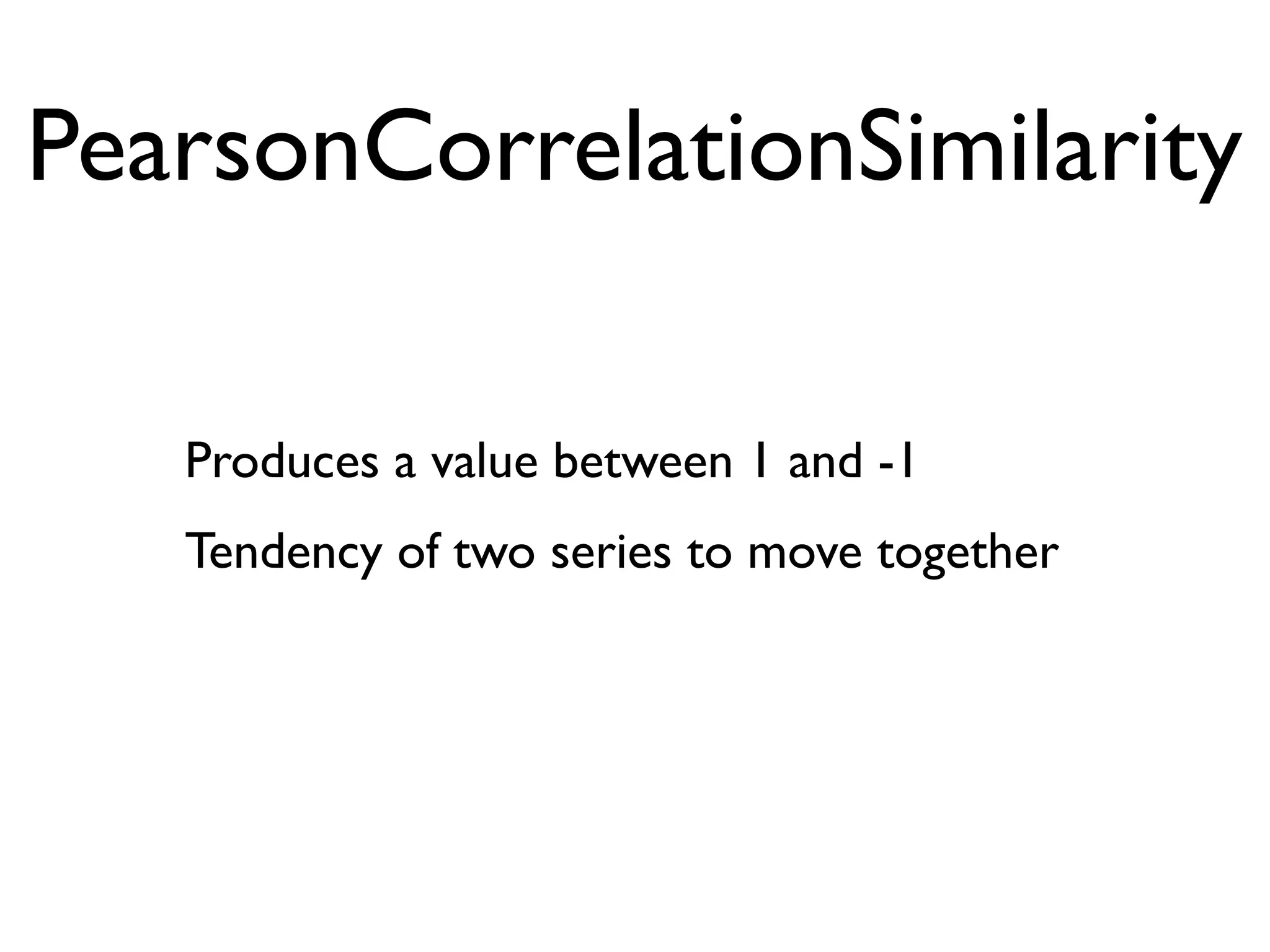 PearsonCorrelationSimilarity

   Produces a value between 1 and -1
   Tendency of two series to move together
 