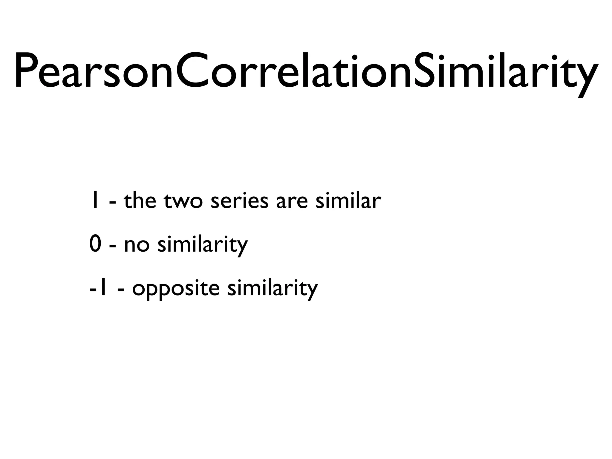 PearsonCorrelationSimilarity

   1 - the two series are similar
   0 - no similarity
   -1 - opposite similarity
 