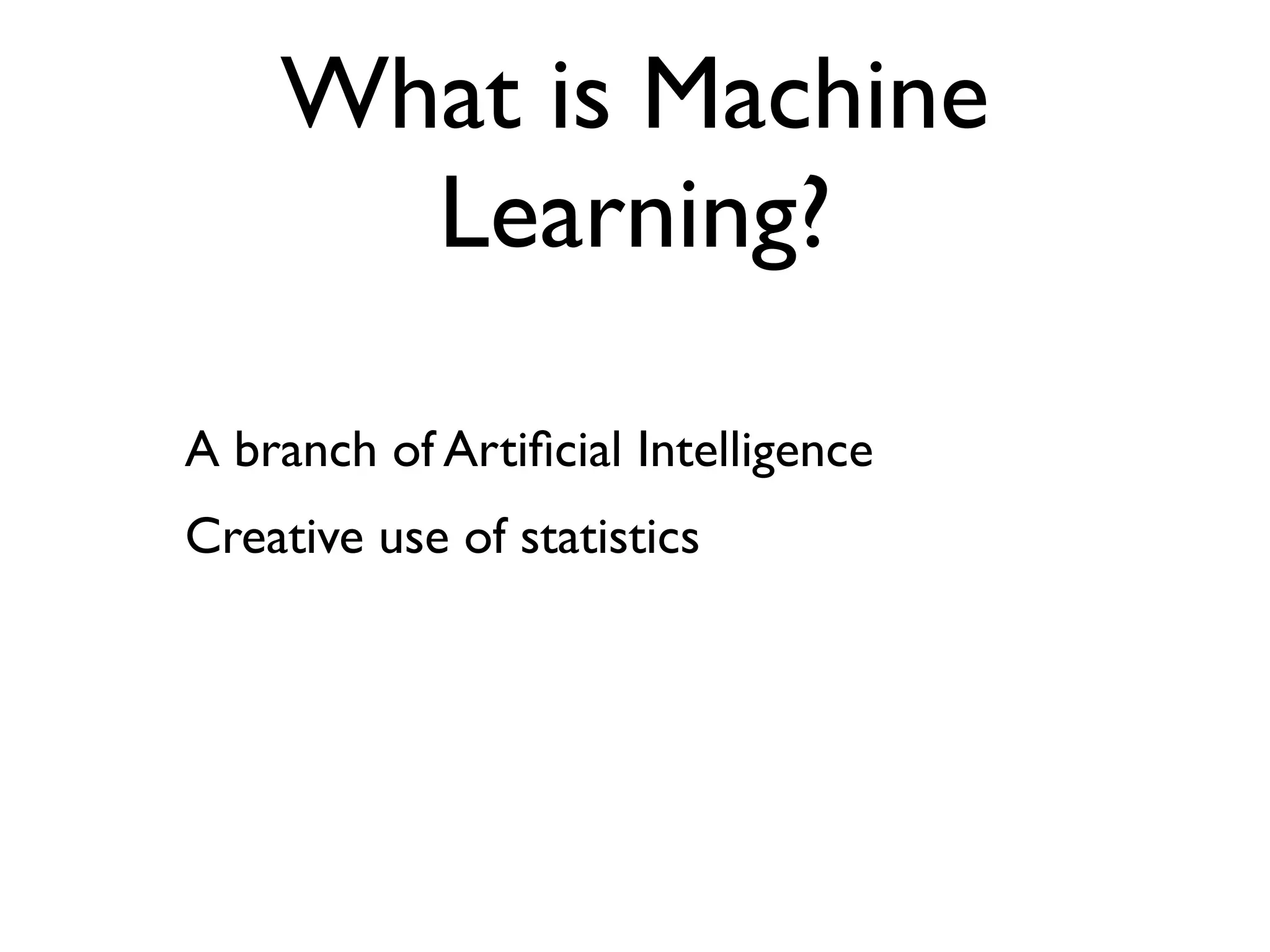 What is Machine
      Learning?

A branch of Artiﬁcial Intelligence
Creative use of statistics
 