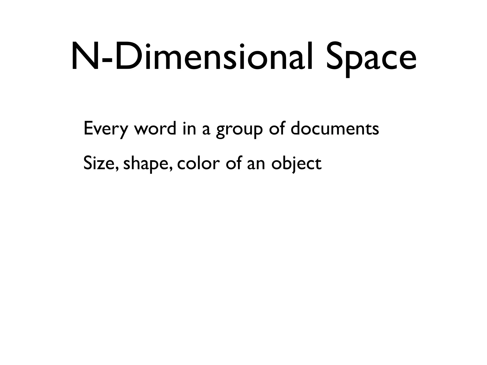N-Dimensional Space
Every word in a group of documents
Size, shape, color of an object
 