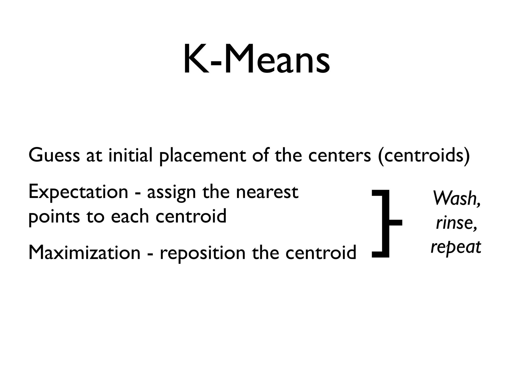 K-Means

Guess at initial placement of the centers (centroids)


                                         ]-
Expectation - assign the nearest                Wash,
points to each centroid                          rinse,
Maximization - reposition the centroid          repeat
 