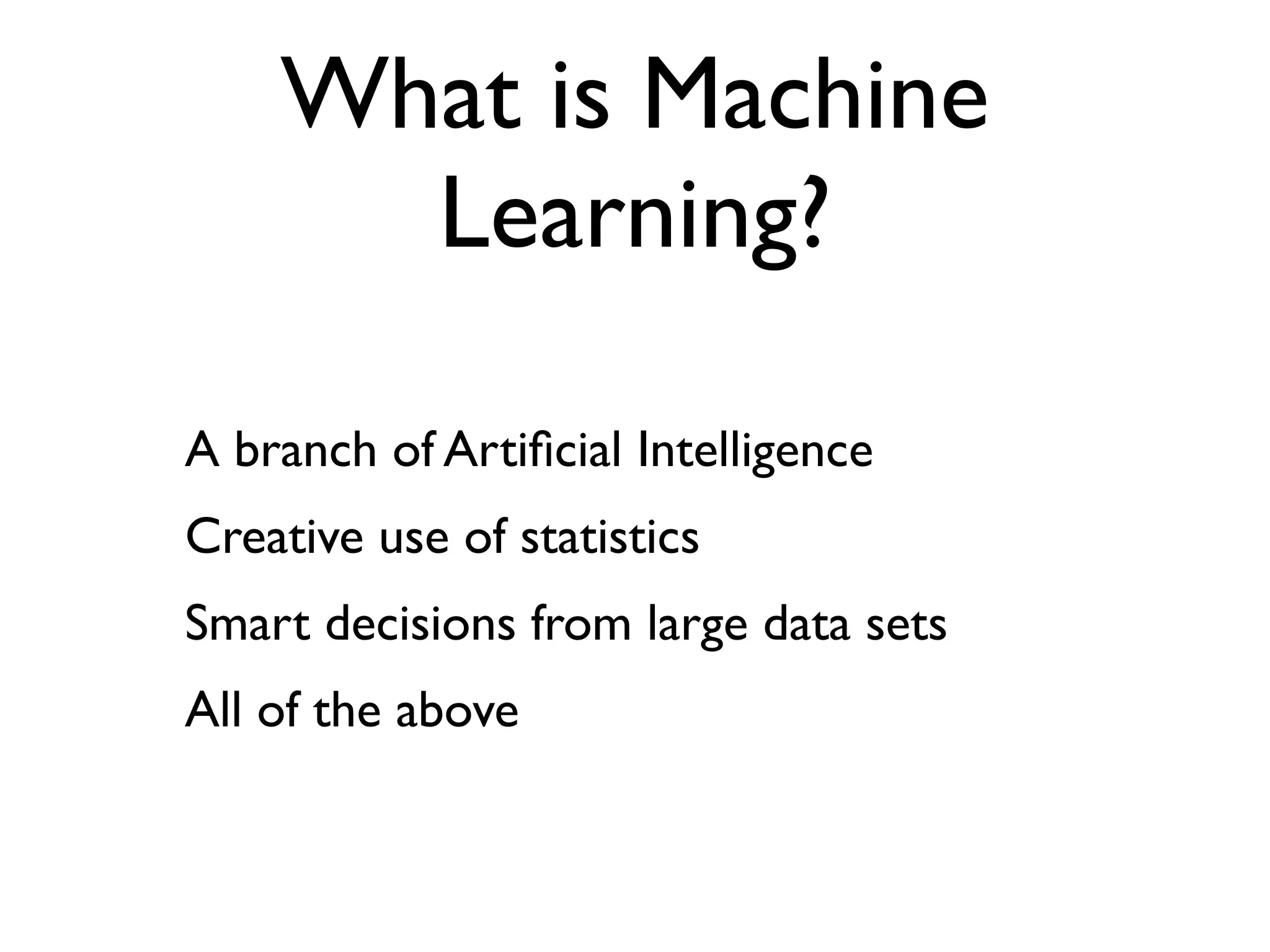 What is Machine
      Learning?

A branch of Artiﬁcial Intelligence
Creative use of statistics
Smart decisions from large data sets
All of the above
 