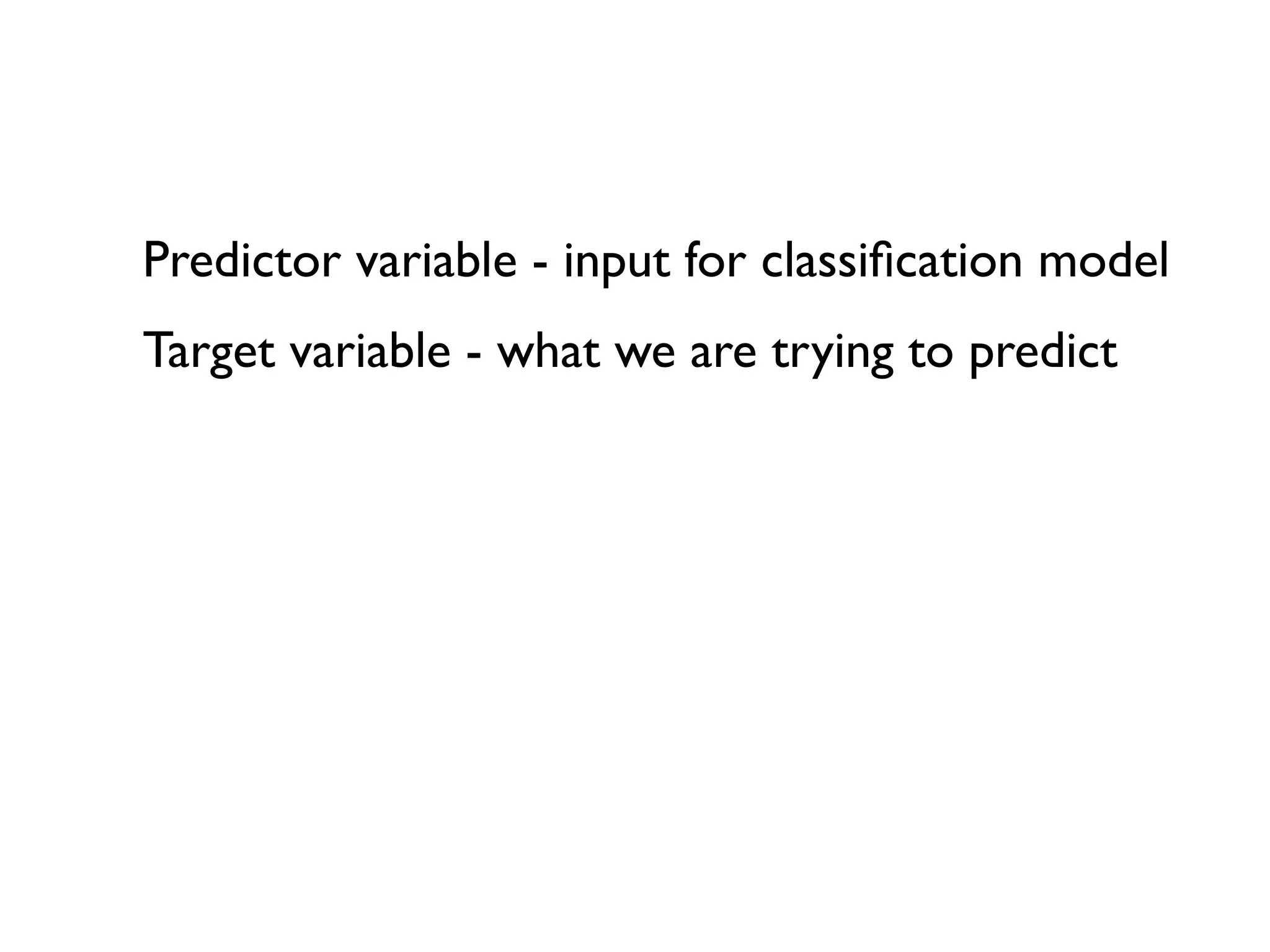 Predictor variable - input for classiﬁcation model
Target variable - what we are trying to predict
 