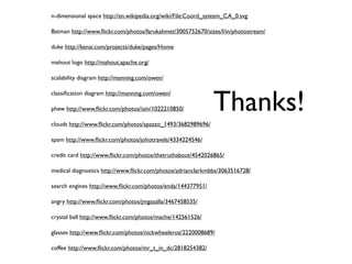 n-dimensional space http://en.wikipedia.org/wiki/File:Coord_system_CA_0.svg

Batman http://www.ﬂickr.com/photos/farukahmet/3005752670/sizes/l/in/photostream/

duke http://kenai.com/projects/duke/pages/Home

mahout logo http://mahout.apache.org/

scalability diagram http://manning.com/owen/




                                                             Thanks!
classiﬁcation diagram http://manning.com/owen/

phew http://www.ﬂickr.com/photos/iain/1022210850/

clouds http://www.ﬂickr.com/photos/spazzo_1493/3682989696/

spam http://www.ﬂickr.com/photos/johotravels/4334224546/

credit card http://www.ﬂickr.com/photos/thetruthabout/4542026865/

medical diagnostics http://www.ﬂickr.com/photos/adrianclarkmbbs/3063516728/

search engines http://www.ﬂickr.com/photos/enda/144377951/

angry http://www.ﬂickr.com/photos/jmgasalla/3467458535/

crystal ball http://www.ﬂickr.com/photos/mache/142561526/

glasses http://www.ﬂickr.com/photos/nickwheeleroz/2220008689/

coffee http://www.ﬂickr.com/photos/mr_t_in_dc/2818254382/
 