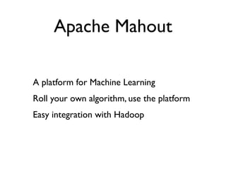 Apache Mahout

A platform for Machine Learning
Roll your own algorithm, use the platform
Easy integration with Hadoop
 