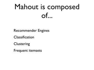 Mahout is composed
        of...
Recommender Engines
Classiﬁcation
Clustering
Frequent itemsets
 