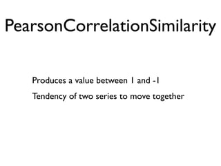 PearsonCorrelationSimilarity

   Produces a value between 1 and -1
   Tendency of two series to move together
 