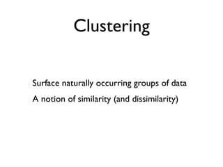 Clustering

Surface naturally occurring groups of data
A notion of similarity (and dissimilarity)
 