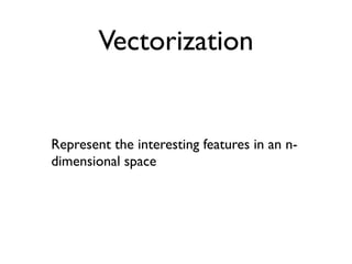 Vectorization


Represent the interesting features in an n-
dimensional space
 