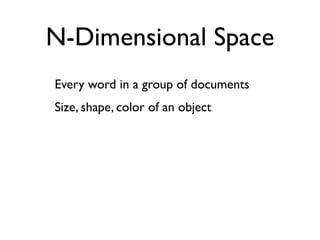 N-Dimensional Space
Every word in a group of documents
Size, shape, color of an object
 