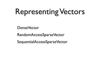 Representing Vectors
DenseVector
RandomAccessSparseVector
SequentialAccessSparseVector
 
