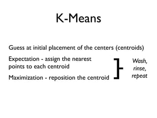 K-Means

Guess at initial placement of the centers (centroids)


                                         ]-
Expectation - assign the nearest                Wash,
points to each centroid                          rinse,
Maximization - reposition the centroid          repeat
 