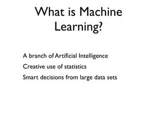 What is Machine
      Learning?

A branch of Artiﬁcial Intelligence
Creative use of statistics
Smart decisions from large data sets
 