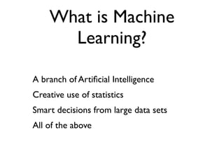 What is Machine
      Learning?

A branch of Artiﬁcial Intelligence
Creative use of statistics
Smart decisions from large data sets
All of the above
 