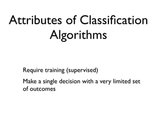 Attributes of Classiﬁcation
        Algorithms

  Require training (supervised)
  Make a single decision with a very limited set
  of outcomes
 