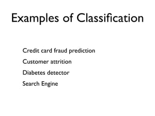 Examples of Classiﬁcation

  Credit card fraud prediction
  Customer attrition
  Diabetes detector
  Search Engine
 