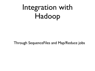 Integration with
        Hadoop


Through SequenceFiles and Map/Reduce jobs
 
