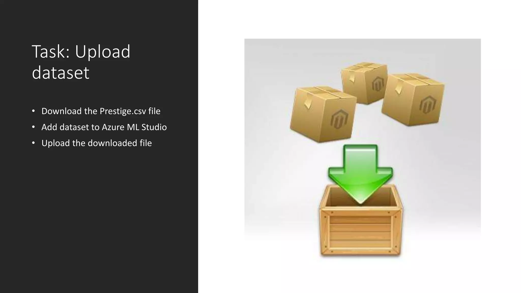 Task: Upload
dataset
• Download the Prestige.csv file
• Add dataset to Azure ML Studio
• Upload the downloaded file
 