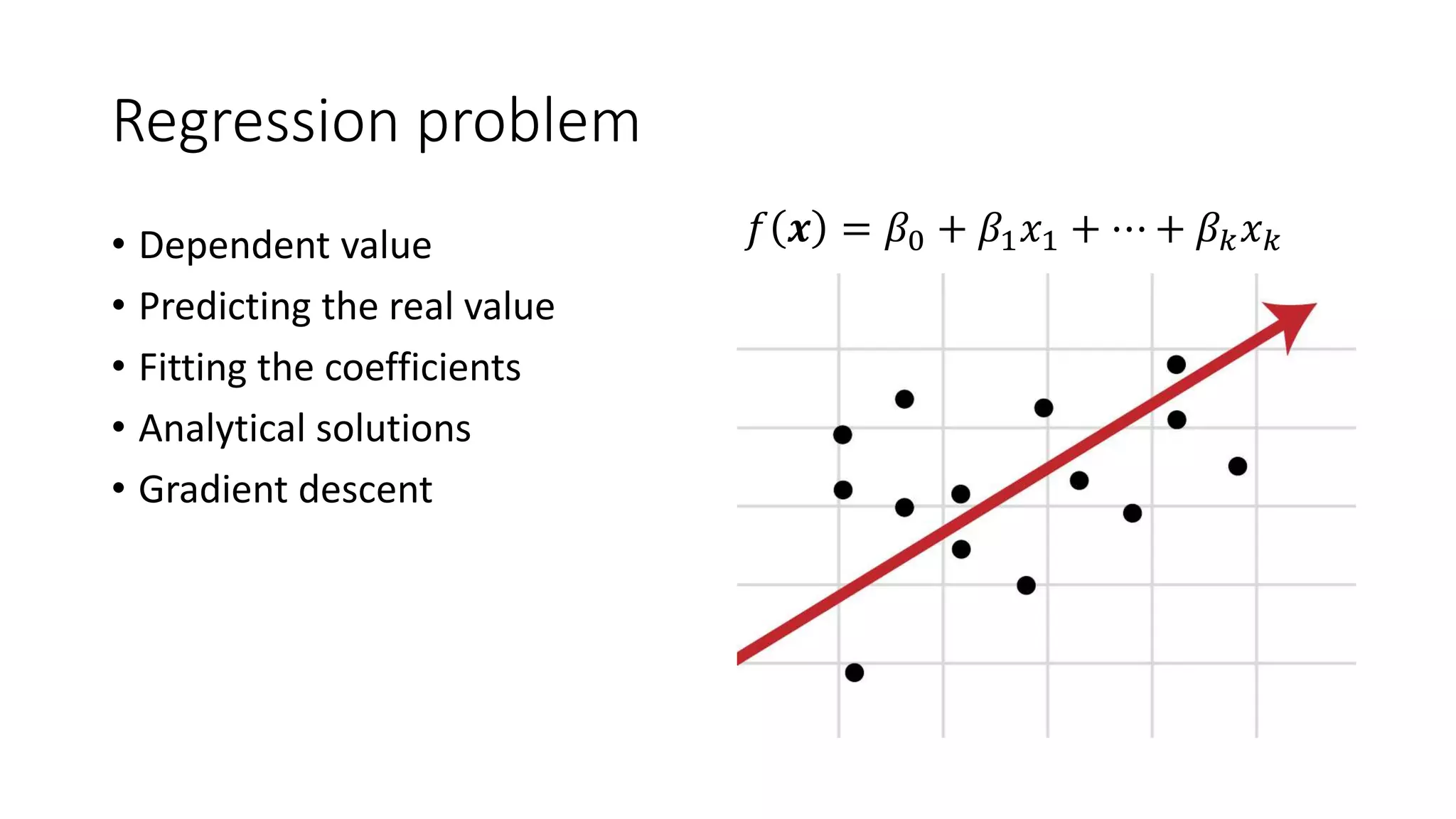 Regression problem
• Dependent value
• Predicting the real value
• Fitting the coefficients
• Analytical solutions
• Gradient descent
𝑓 𝒙 = 𝛽0 + 𝛽1 𝑥1 + ⋯ + 𝛽 𝑘 𝑥 𝑘
 