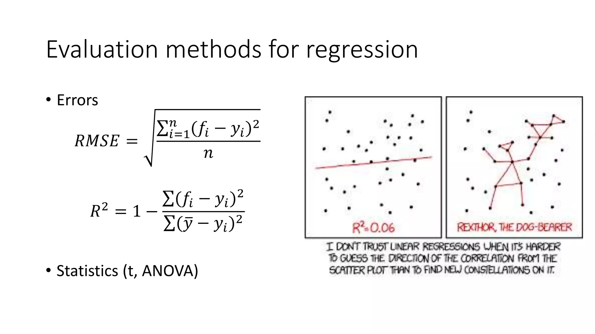 Evaluation methods for regression
• Errors
𝑅𝑀𝑆𝐸 = 𝑖=1
𝑛
(𝑓𝑖 − 𝑦𝑖)2
𝑛
𝑅2 = 1 −
(𝑓𝑖 − 𝑦𝑖)2
( 𝑦 − 𝑦𝑖)2
• Statistics (t, ANOVA)
 