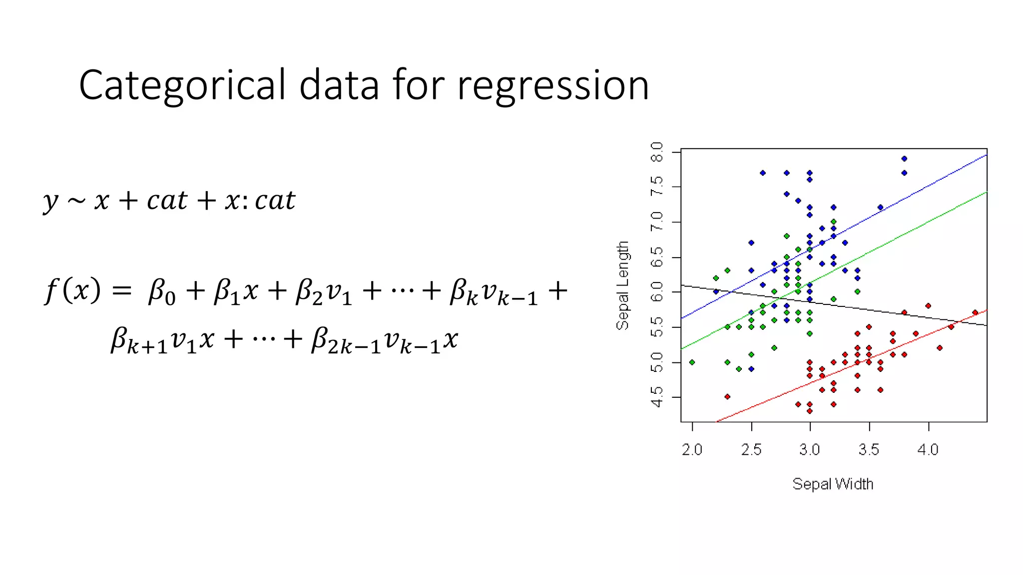 Categorical data for regression
𝑓 𝑥 = 𝛽0 + 𝛽1 𝑥 + 𝛽2 𝑣1 + ⋯ + 𝛽 𝑘 𝑣 𝑘−1 +
𝛽 𝑘+1 𝑣1 𝑥 + ⋯ + 𝛽2𝑘−1 𝑣 𝑘−1 𝑥
𝑦 ~ 𝑥 + 𝑐𝑎𝑡 + 𝑥: 𝑐𝑎𝑡
 