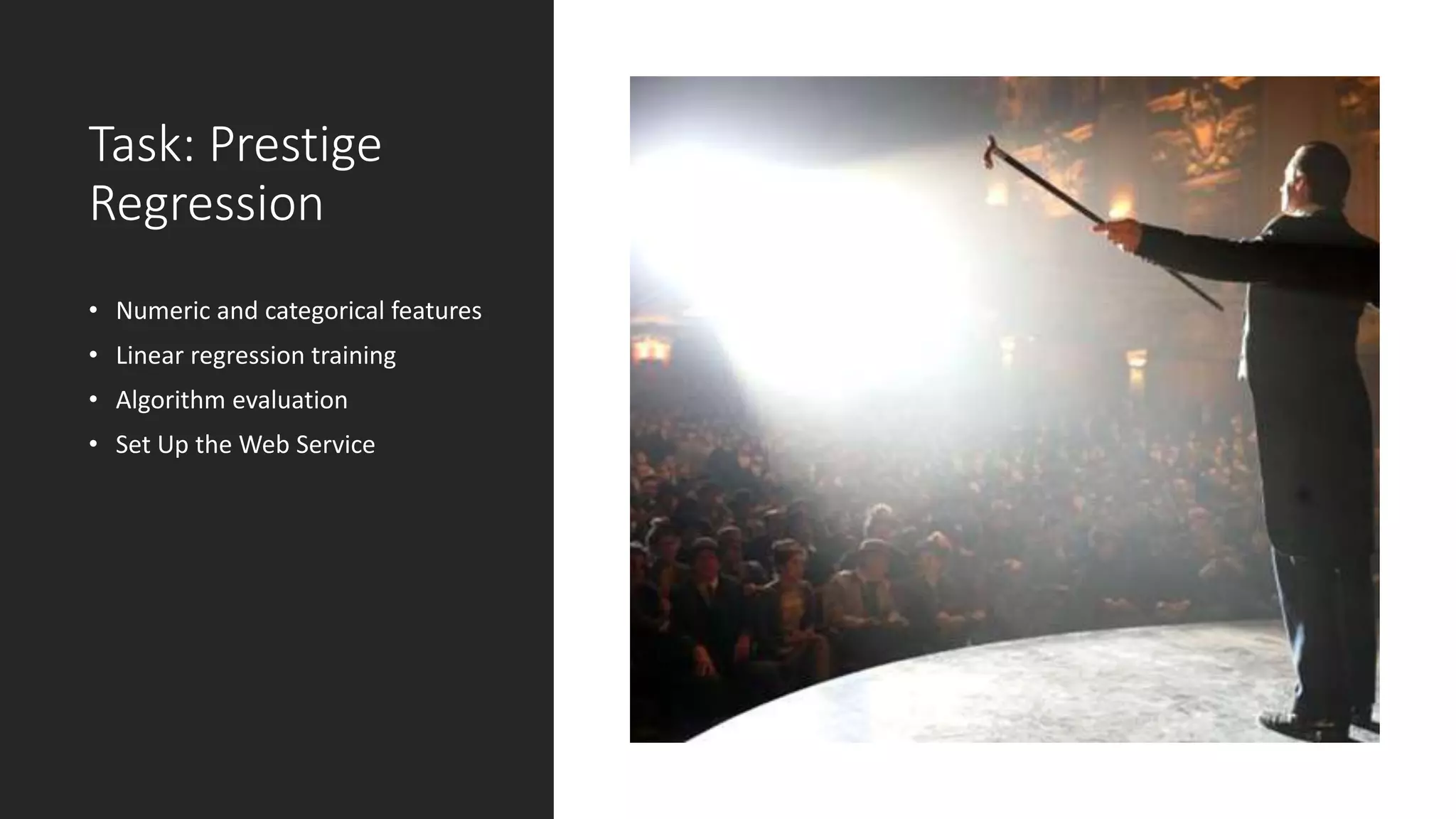 Task: Prestige
Regression
• Numeric and categorical features
• Linear regression training
• Algorithm evaluation
• Set Up the Web Service
 