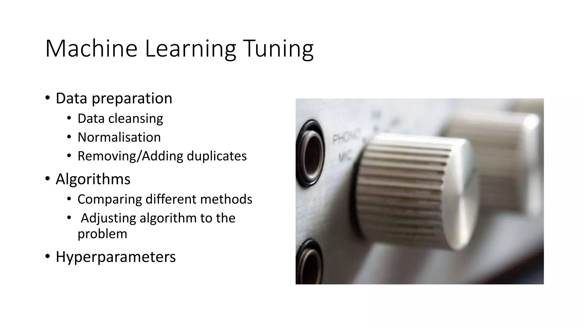 Machine Learning Tuning
• Data preparation
• Data cleansing
• Normalisation
• Removing/Adding duplicates
• Algorithms
• Comparing different methods
• Adjusting algorithm to the
problem
• Hyperparameters
 