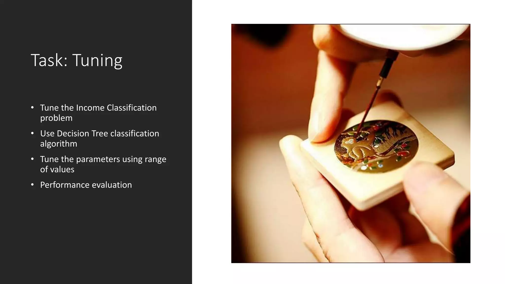 Task: Tuning
• Tune the Income Classification
problem
• Use Decision Tree classification
algorithm
• Tune the parameters using range
of values
• Performance evaluation
 