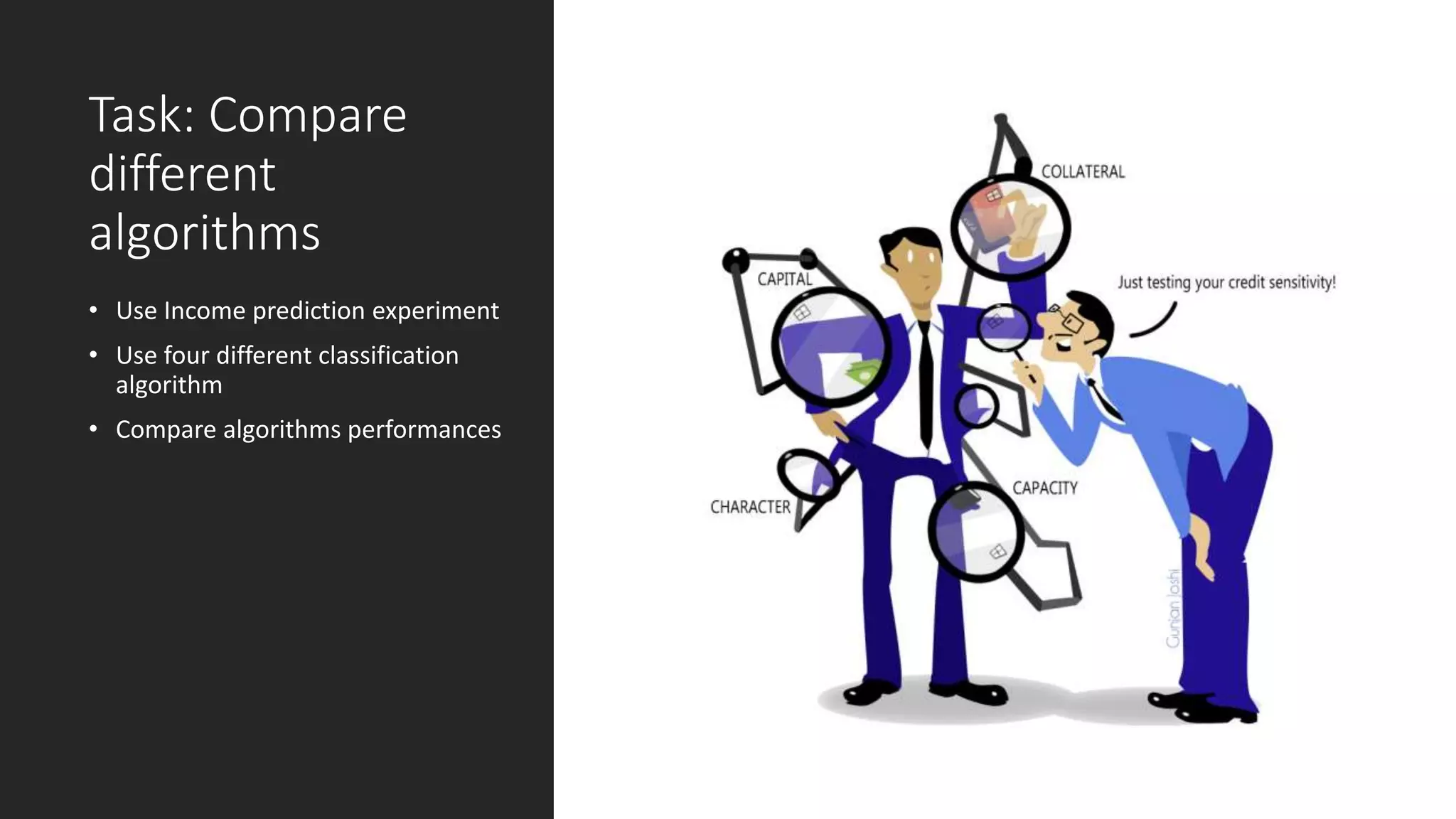 Task: Compare
different
algorithms
• Use Income prediction experiment
• Use four different classification
algorithm
• Compare algorithms performances
 