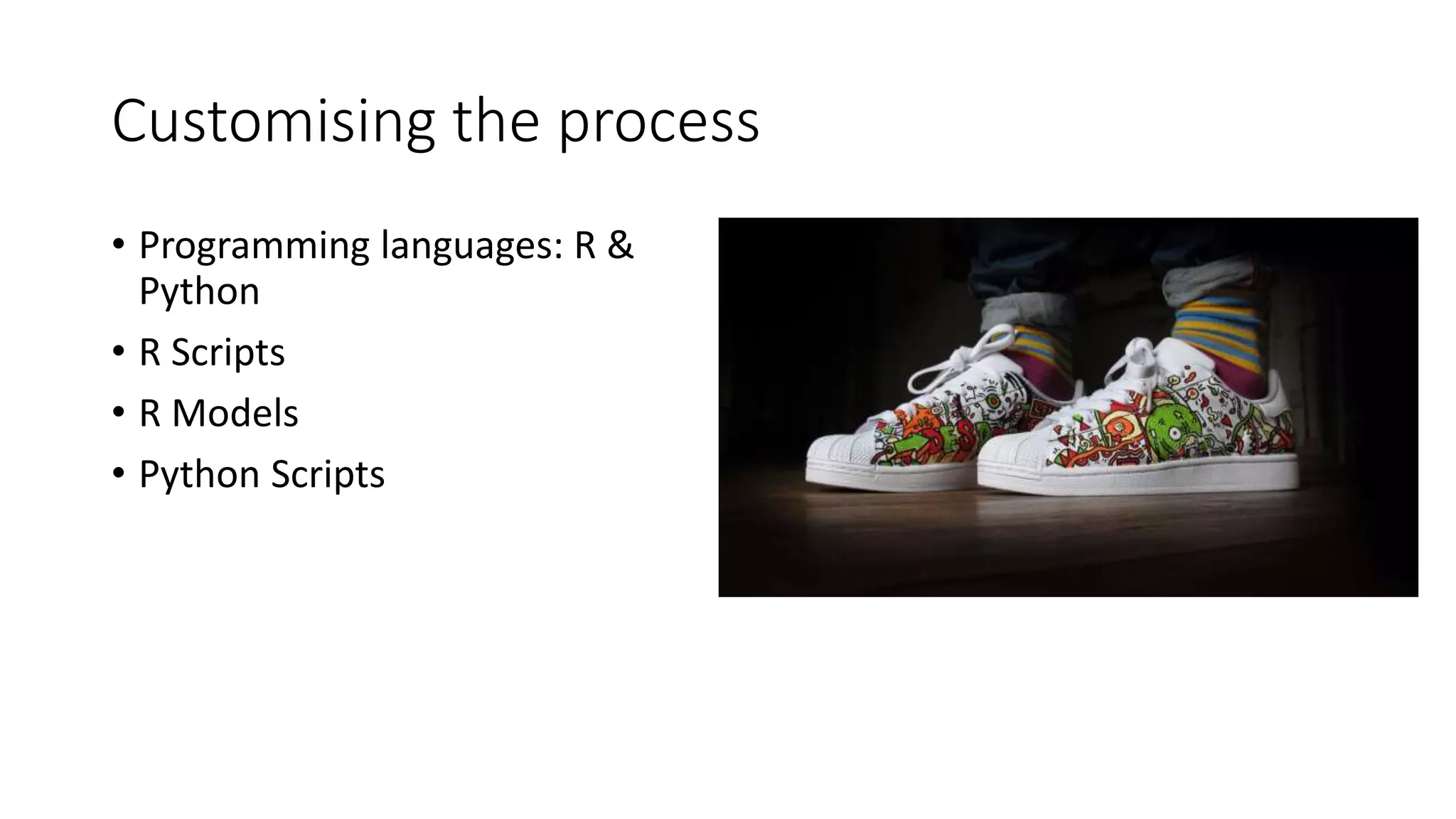 Customising the process
• Programming languages: R &
Python
• R Scripts
• R Models
• Python Scripts
 