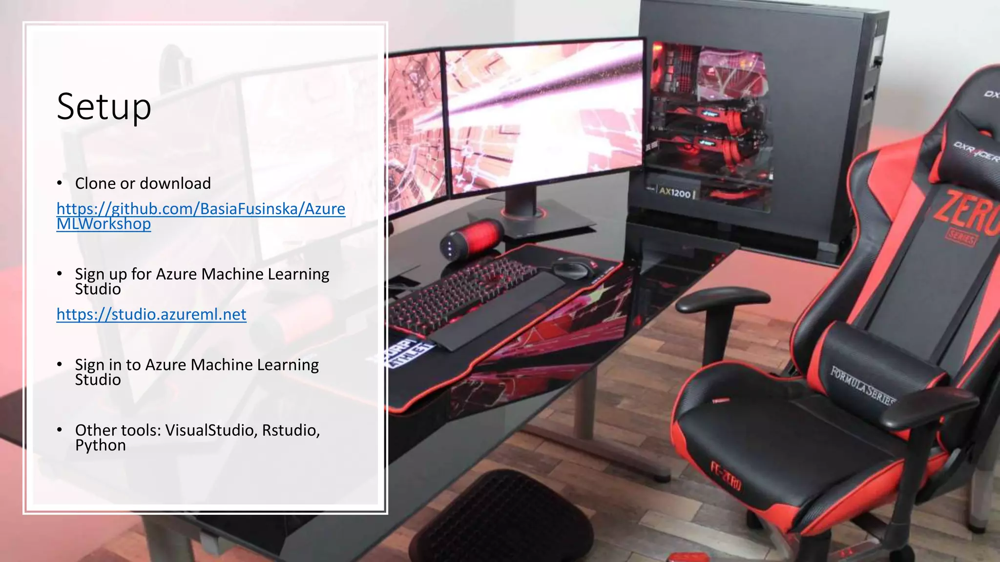 Setup
• Clone or download
https://github.com/BasiaFusinska/Azure
MLWorkshop
• Sign up for Azure Machine Learning
Studio
https://studio.azureml.net
• Sign in to Azure Machine Learning
Studio
• Other tools: VisualStudio, Rstudio,
Python
 
