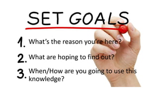 What’s the reason you’re here?
What are hoping to find out?
When/How are you going to use this
knowledge?
 