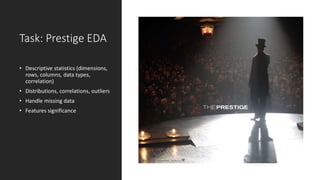 Task: Prestige EDA
• Descriptive statistics (dimensions,
rows, columns, data types,
correlation)
• Distributions, correlations, outliers
• Handle missing data
• Features significance
 