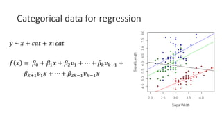 Categorical data for regression
𝑓 𝑥 = 𝛽0 + 𝛽1 𝑥 + 𝛽2 𝑣1 + ⋯ + 𝛽 𝑘 𝑣 𝑘−1 +
𝛽 𝑘+1 𝑣1 𝑥 + ⋯ + 𝛽2𝑘−1 𝑣 𝑘−1 𝑥
𝑦 ~ 𝑥 + 𝑐𝑎𝑡 + 𝑥: 𝑐𝑎𝑡
 