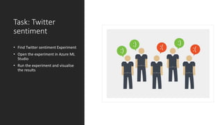 Task: Twitter
sentiment
• Find Twitter sentiment Experiment
• Open the experiment in Azure ML
Studio
• Run the experiment and visualise
the results
 