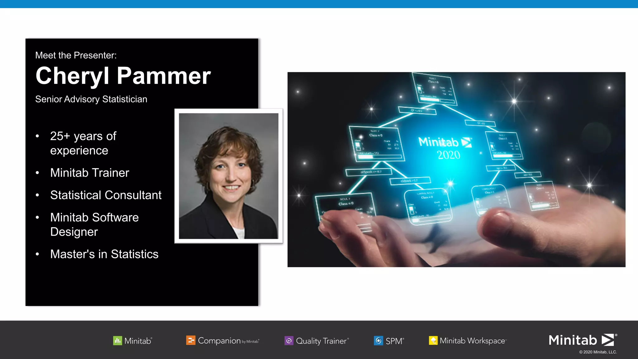 © 2020 Minitab, LLC.
• 25+ years of
experience
• Minitab Trainer
• Statistical Consultant
• Minitab Software
Designer
• Master's in Statistics
Meet the Presenter:
Cheryl Pammer
Senior Advisory Statistician
 
