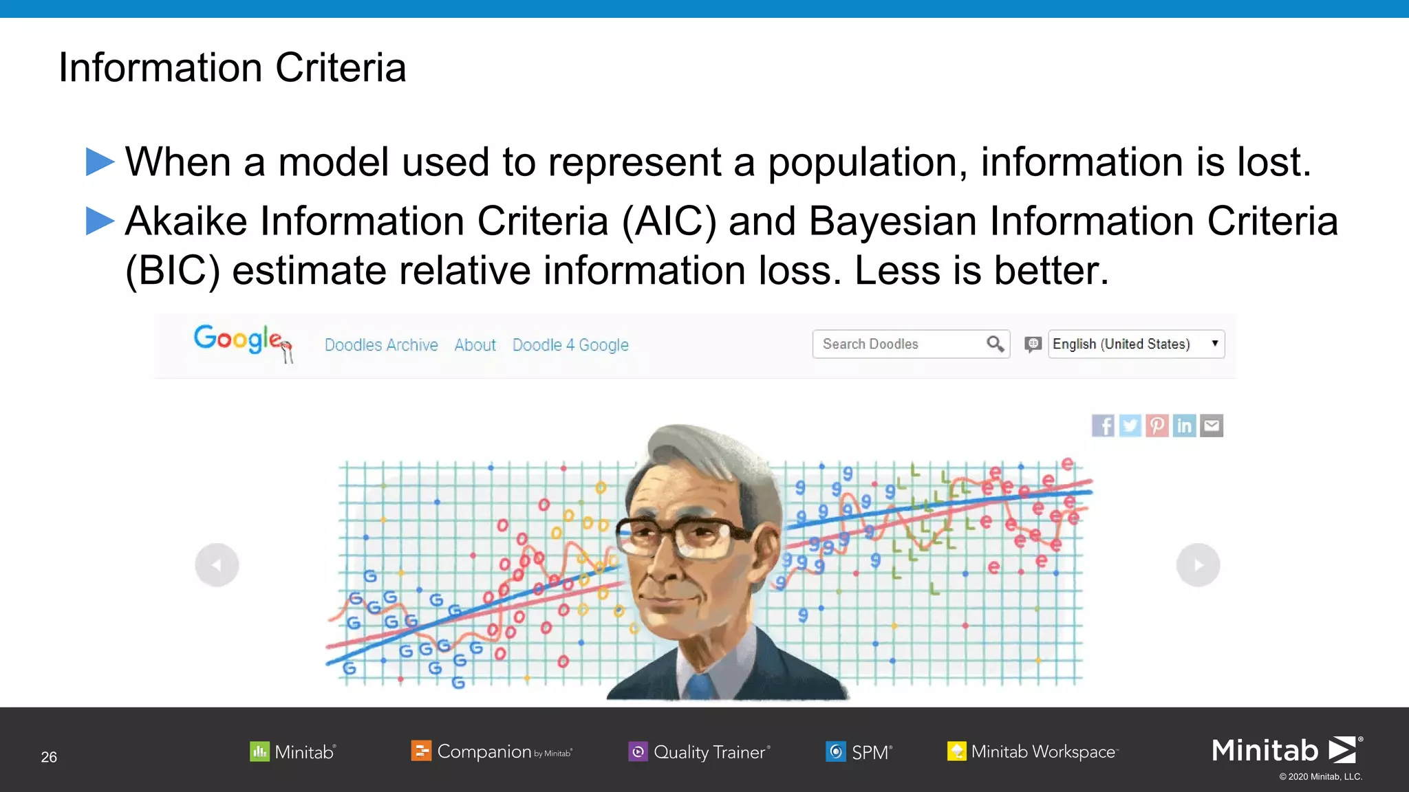 © 2020 Minitab, LLC.
Information Criteria
►When a model used to represent a population, information is lost.
►Akaike Information Criteria (AIC) and Bayesian Information Criteria
(BIC) estimate relative information loss. Less is better.
26
 