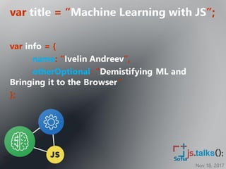 Nov 18, 2017
Sofia
var title = “Machine Learning with JS”;
var info = {
name: “Ivelin Andreev”,
otherOptional: “Demistifying ML and
Bringing it to the Browser”
};
 
