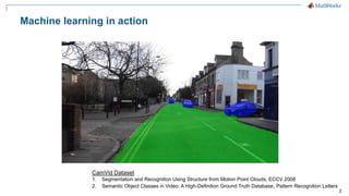 2
Machine learning in action
CamVid Dataset
1. Segmentation and Recognition Using Structure from Motion Point Clouds, ECCV 2008
2. Semantic Object Classes in Video: A High-Definition Ground Truth Database, Pattern Recognition Letters
 