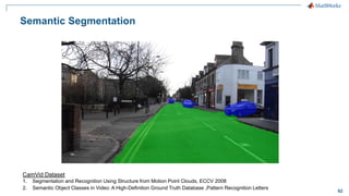 62
Semantic Segmentation
CamVid Dataset
1. Segmentation and Recognition Using Structure from Motion Point Clouds, ECCV 2008
2. Semantic Object Classes in Video: A High-Definition Ground Truth Database ,Pattern Recognition Letters
 