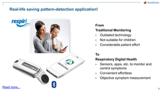 6
Real-life saving pattern-detection application!
Read more...
From
Traditional Monitoring
▪ Outdated technology
▪ Not suitable for children
▪ Considerable patient effort
To
Respiratory Digital Health
▪ Sensors, apps, etc. to monitor and
control symptoms
▪ Convenient effortless
▪ Objective symptom measurement
 