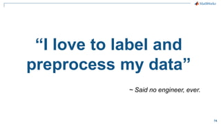 74
“I love to label and
preprocess my data”
~ Said no engineer, ever.
 