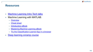 110
Resources
▪ Machine Learning Intro Tech talks
▪ Machine Learning with MATLAB:
– Overview
– Cheat sheet
– Introductory eBook
– Mastering Machine Learning eBook
– Try the Classification Learner App in a browser
▪ Deep learning onramp course
 