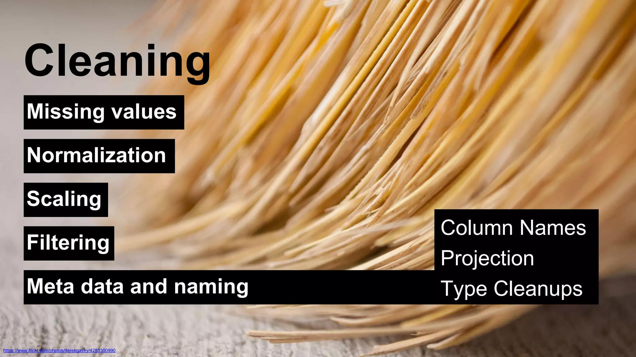 Cleaning 
Missing values 
Normalization 
Scaling 
Filtering 
Meta data and naming 
https://www.flickr.com/photos/derekgavey/4283300990 
Column Names 
Projection 
Type Cleanups 
 