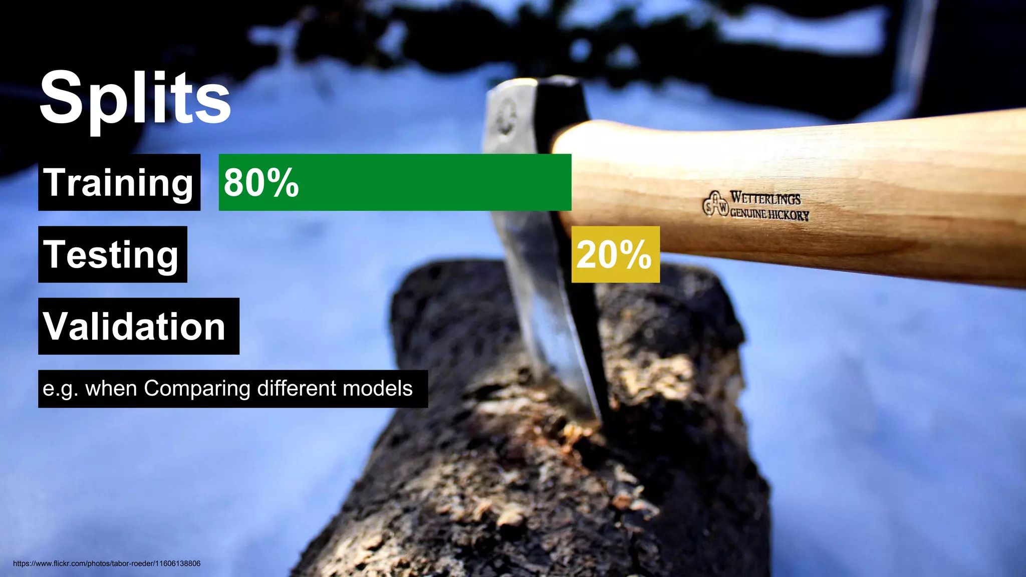 Splits 
Training 
Testing 
Validation 
https://www.flickr.com/photos/tabor-roeder/11606138806 
80% 
20% 
e.g. when Comparing different models 
 