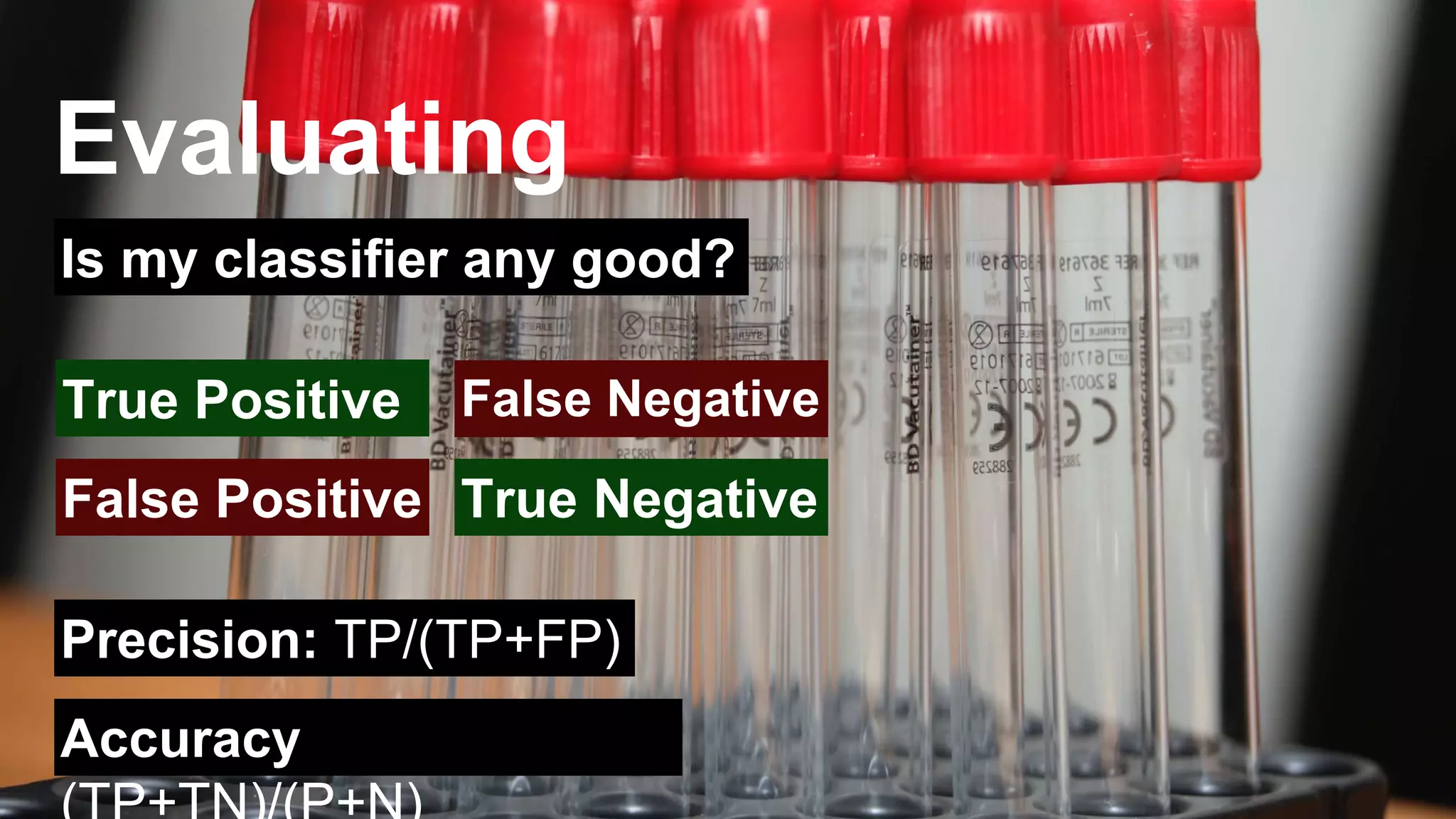 Evaluating 
Is my classifier any good? 
False Negative 
True Positive 
False Positive True Negative 
Precision: TP/(TP+FP) 
Accuracy 
(TP+TN)/(P+N) 
 