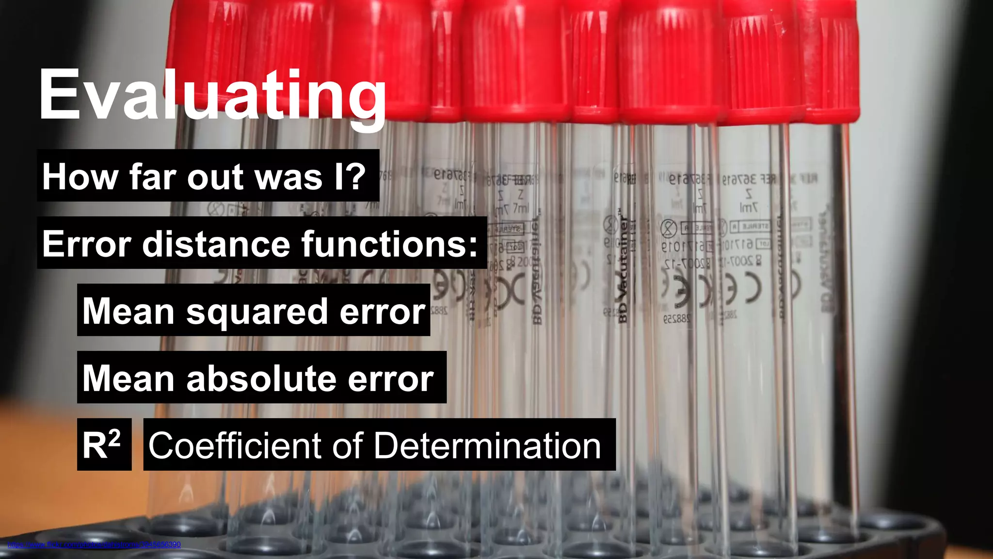 Evaluating 
How far out was I? 
Error distance functions: 
Mean squared error 
Mean absolute error 
R2 Coefficient of Determination 
https://www.flickr.com/photos/dahlstroms/3945656390 
 